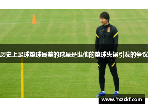 历史上足球垫球最差的球星是谁他的垫球失误引发的争议
