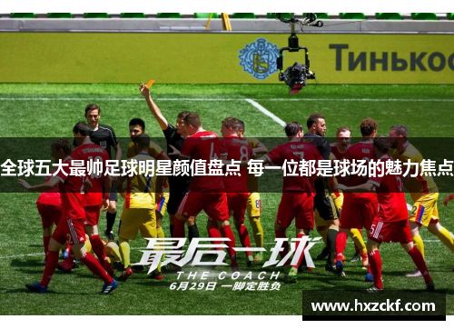 全球五大最帅足球明星颜值盘点 每一位都是球场的魅力焦点