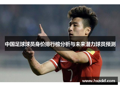 中国足球球员身价排行榜分析与未来潜力球员预测