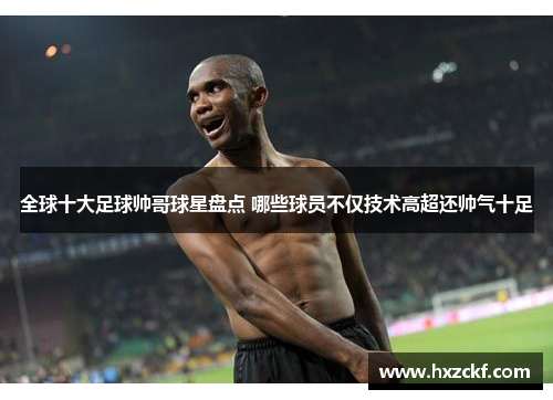 全球十大足球帅哥球星盘点 哪些球员不仅技术高超还帅气十足