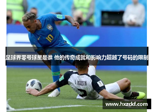足球界零号球星是谁 他的传奇成就和影响力超越了号码的限制