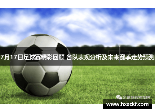 7月17日足球赛精彩回顾 各队表现分析及未来赛季走势预测